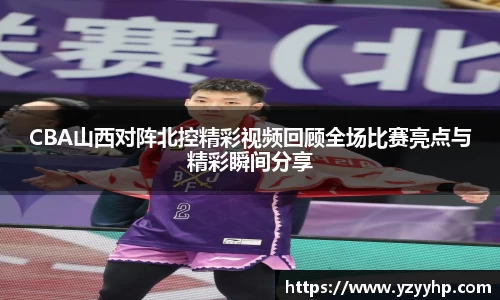必一CBA山西对阵北控精彩视频回顾全场比赛亮点与精彩瞬间分享