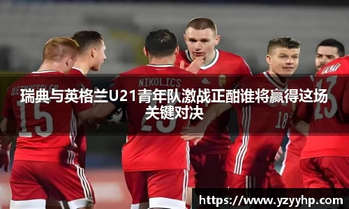 必一瑞典与英格兰U21青年队激战正酣谁将赢得这场关键对决