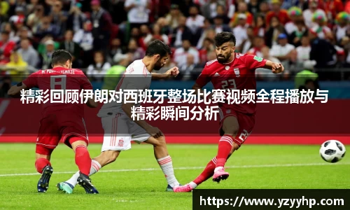 必一精彩回顾伊朗对西班牙整场比赛视频全程播放与精彩瞬间分析